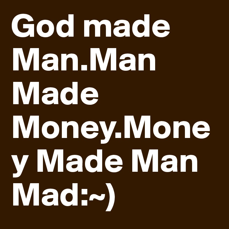 God made Man.Man Made Money.Money Made Man Mad:~)