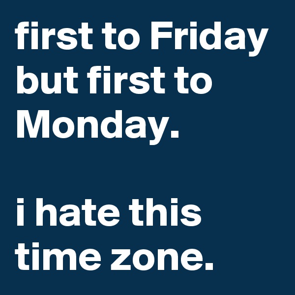 first to Friday but first to Monday.

i hate this time zone.