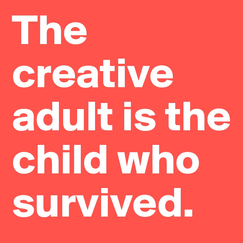 The creative adult is the child who survived.