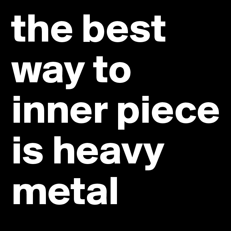 the best way to inner piece 
is heavy metal 