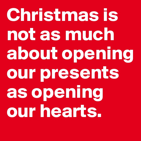 Christmas is not as much about opening our presents as opening our hearts.