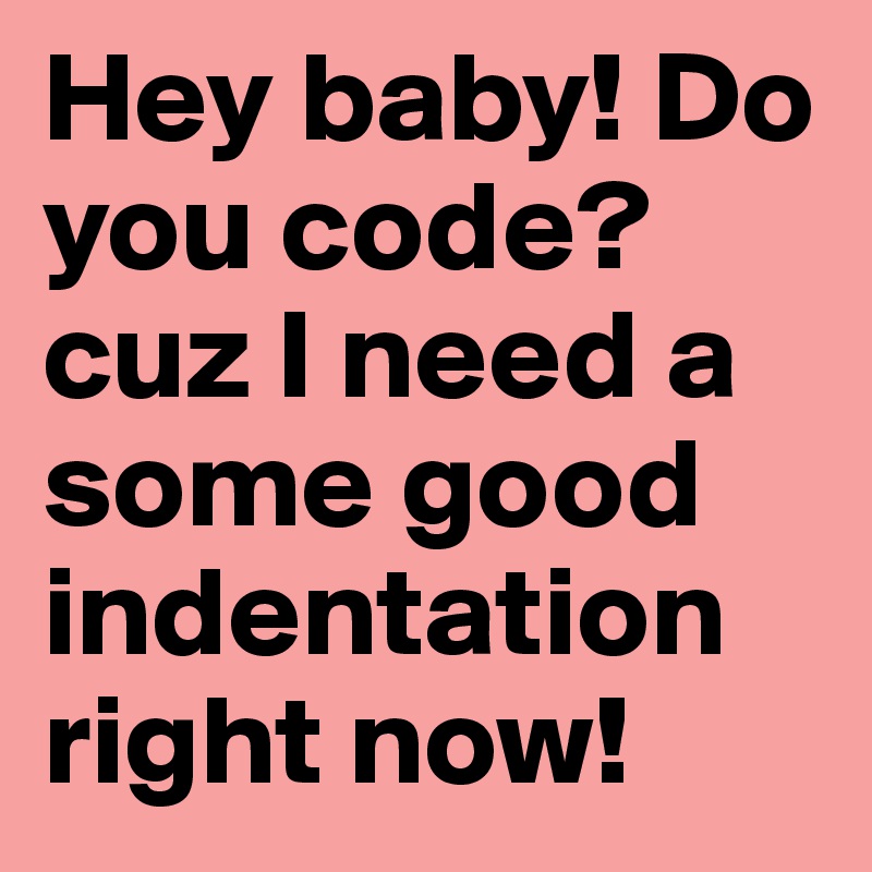 Hey baby! Do you code? cuz I need a some good indentation right now!