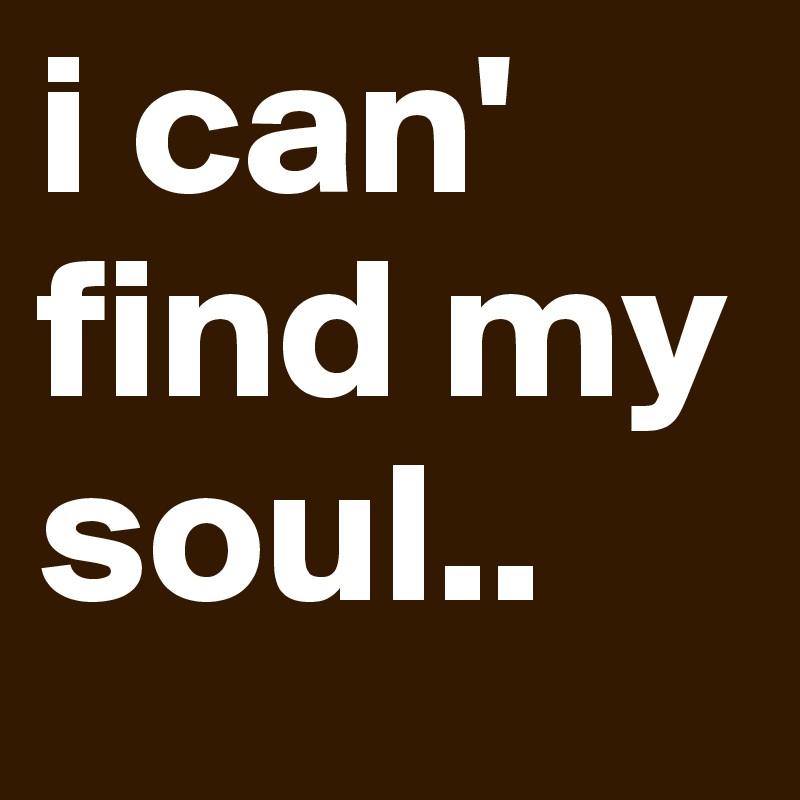 i can' find my soul..