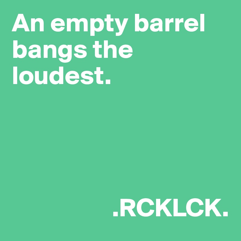 An empty barrel bangs the loudest.




                   .RCKLCK.