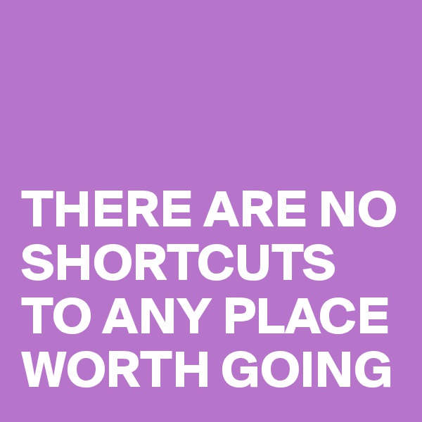 


THERE ARE NO SHORTCUTS TO ANY PLACE 
WORTH GOING