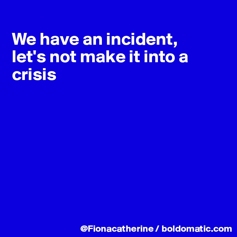 
We have an incident,
let's not make it into a crisis







