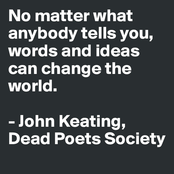 No matter what anybody tells you, words and ideas can change the world.

- John Keating, Dead Poets Society