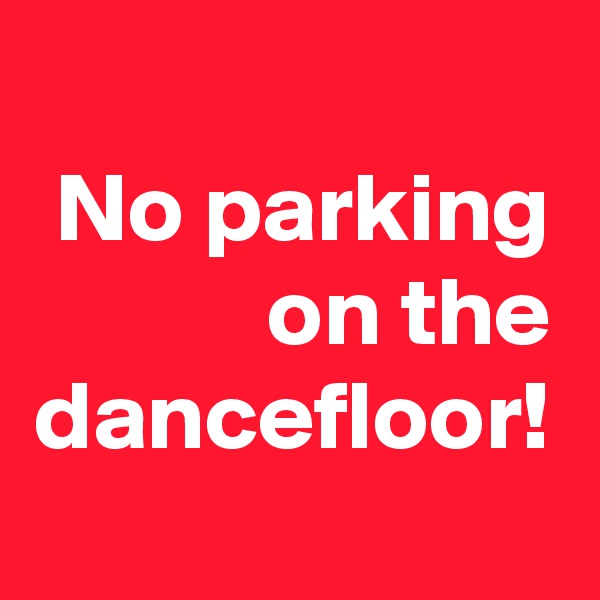 No parking on the dancefloor!