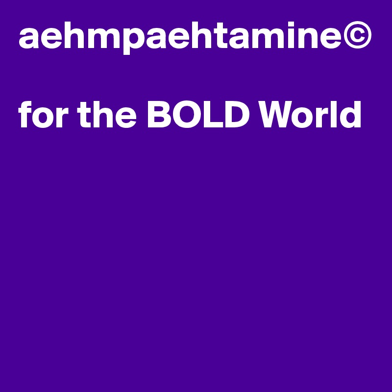 aehmpaehtamine© 

for the BOLD World




