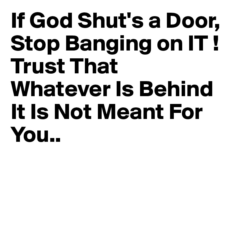 If God Shut's a Door,
Stop Banging on IT !
Trust That Whatever Is Behind It Is Not Meant For You..

 