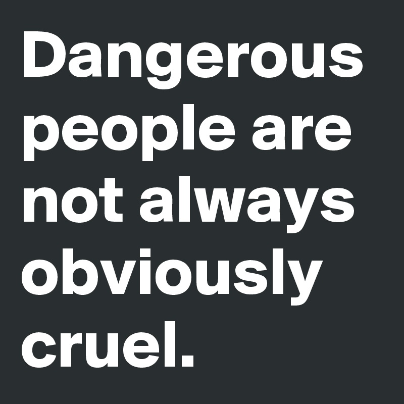 Dangerous people are not always obviously cruel.
