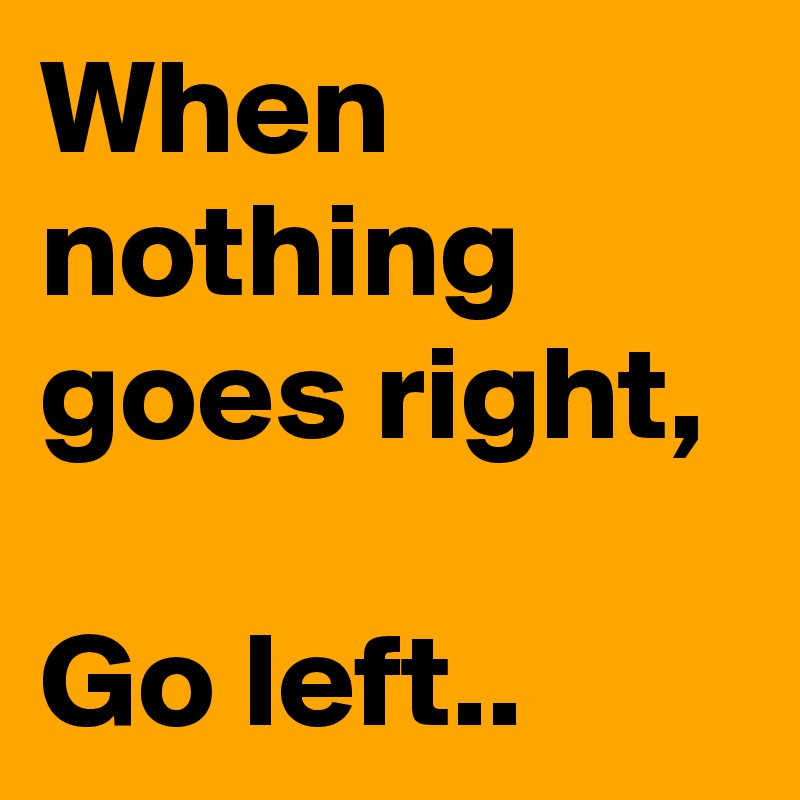 When nothing goes right, 

Go left.. 