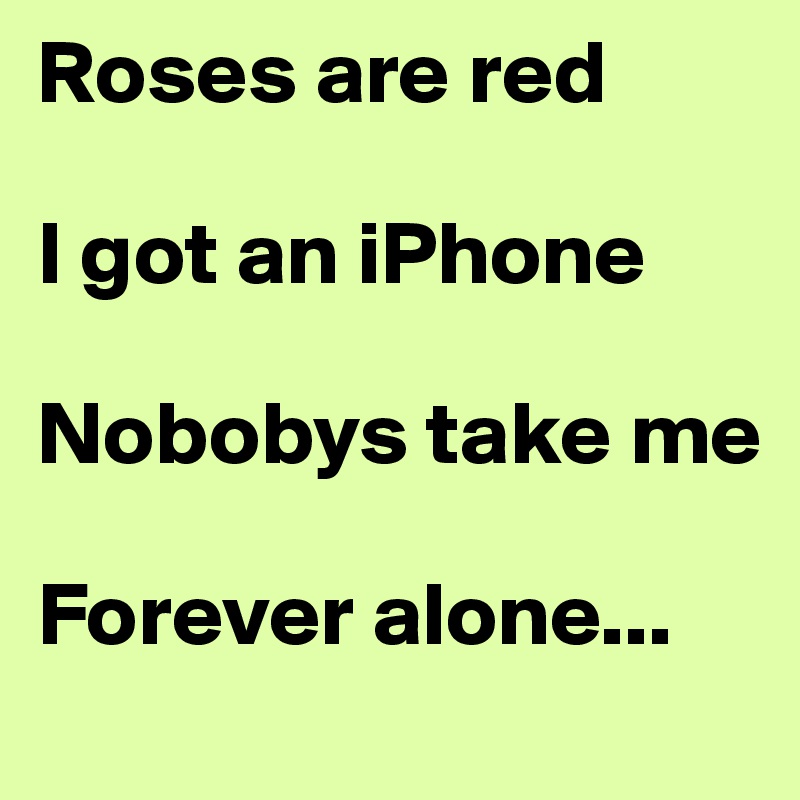 Roses are red

I got an iPhone

Nobobys take me

Forever alone...