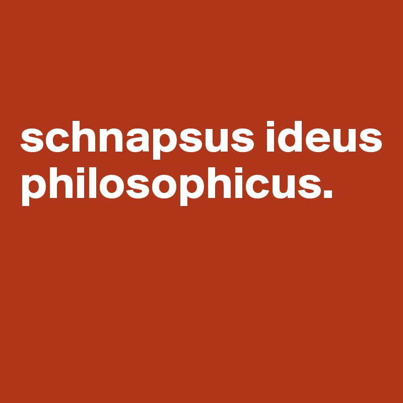 

schnapsus ideus philosophicus.


