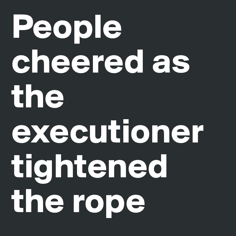 People cheered as the executioner tightened the rope