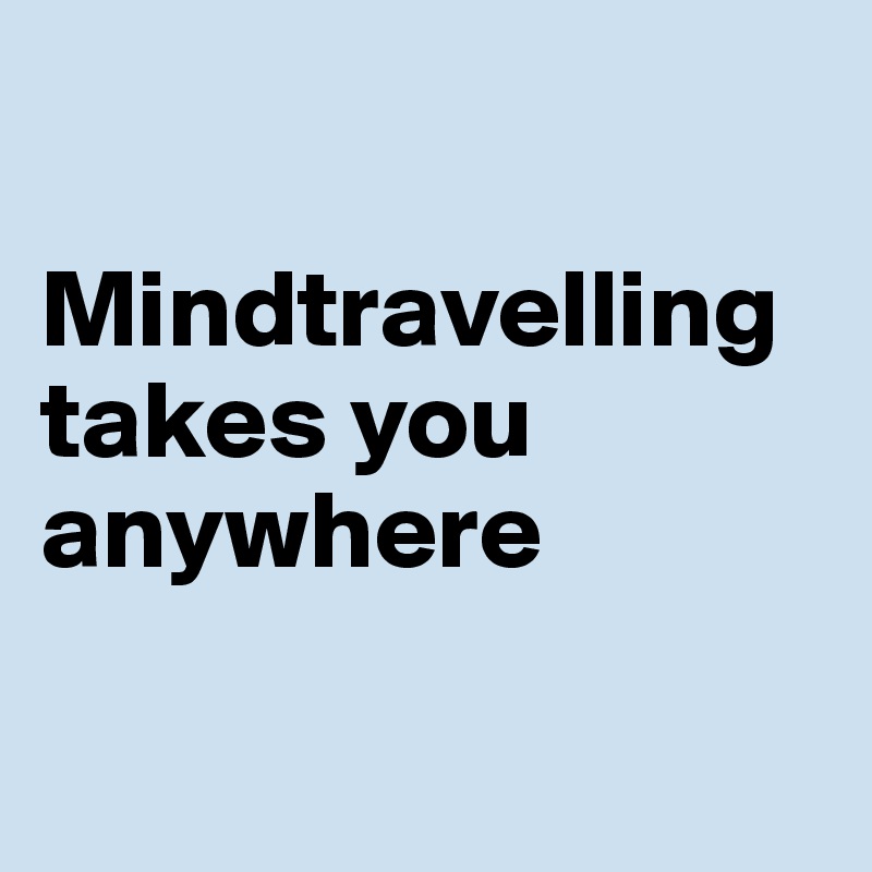 

Mindtravelling takes you anywhere

