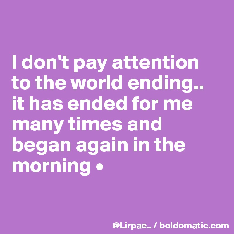 

I don't pay attention to the world ending..
it has ended for me many times and began again in the morning •

