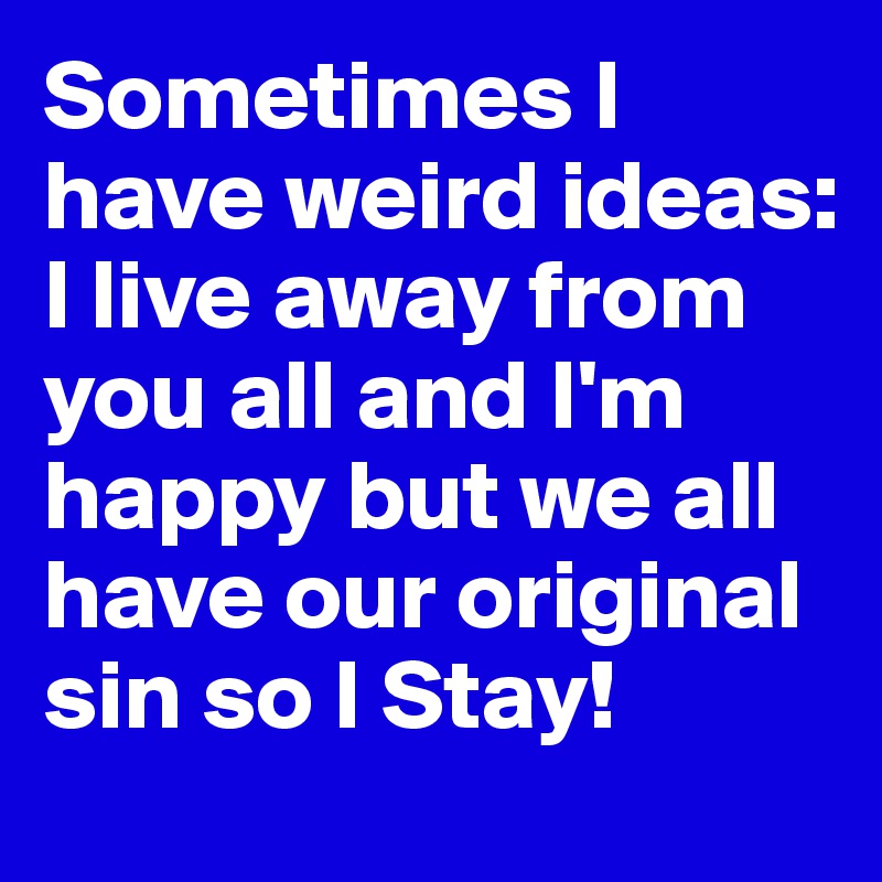 Sometimes I have weird ideas: I live away from you all and I'm happy but we all have our original sin so I Stay!