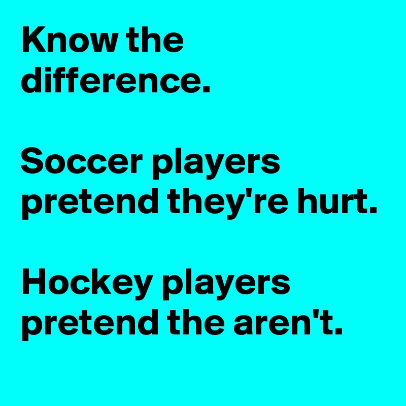 Know the difference.

Soccer players pretend they're hurt.

Hockey players pretend the aren't.