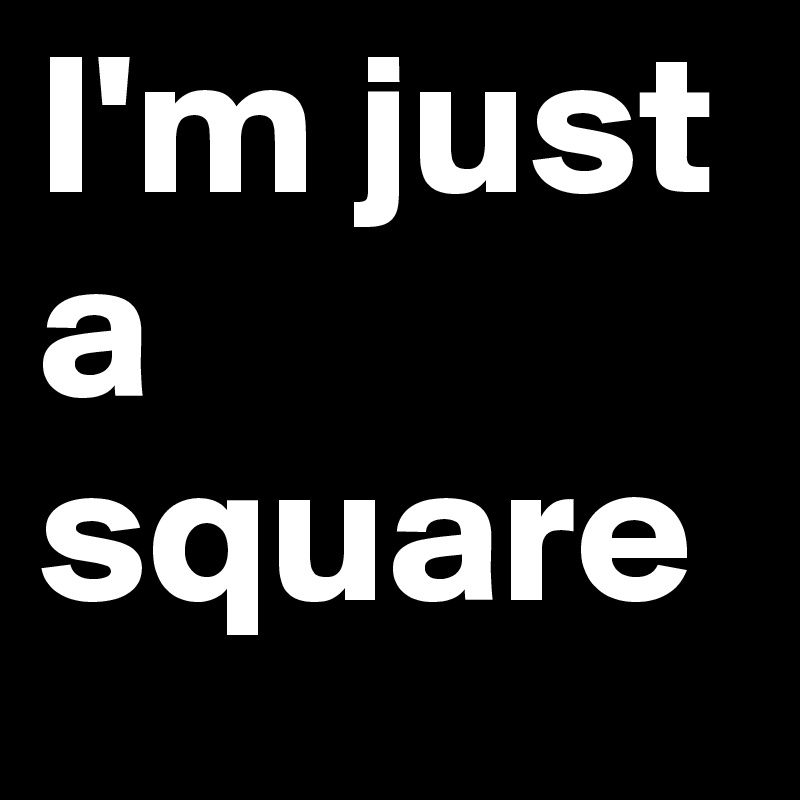 I'm just a square 