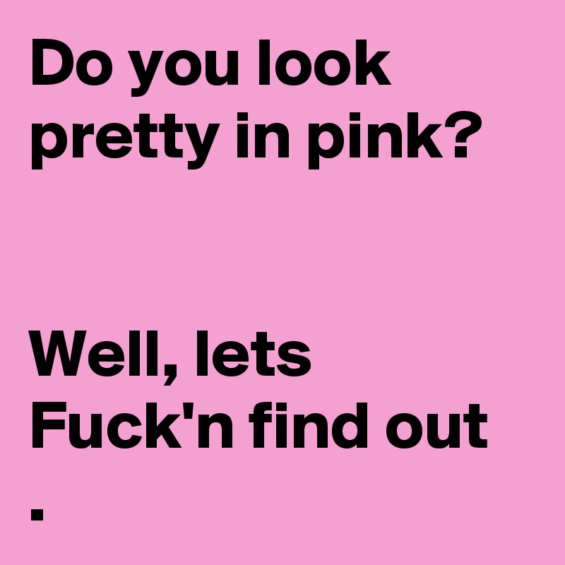 Do you look pretty in pink?


Well, lets Fuck'n find out .