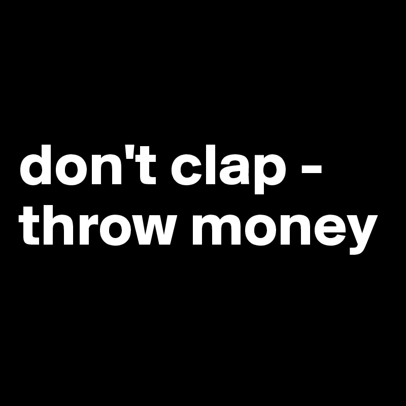 

don't clap - throw money

