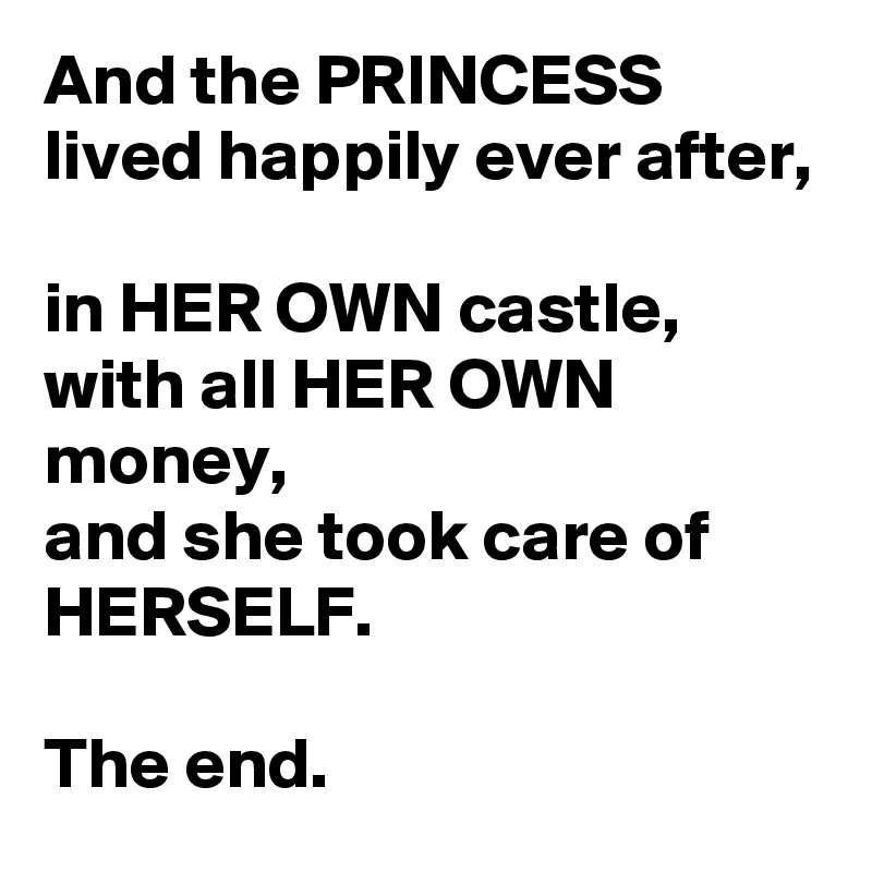 And the PRINCESS lived happily ever after, 
in HER OWN castle, 
with all HER OWN money, 
and she took care of HERSELF. 

The end. 