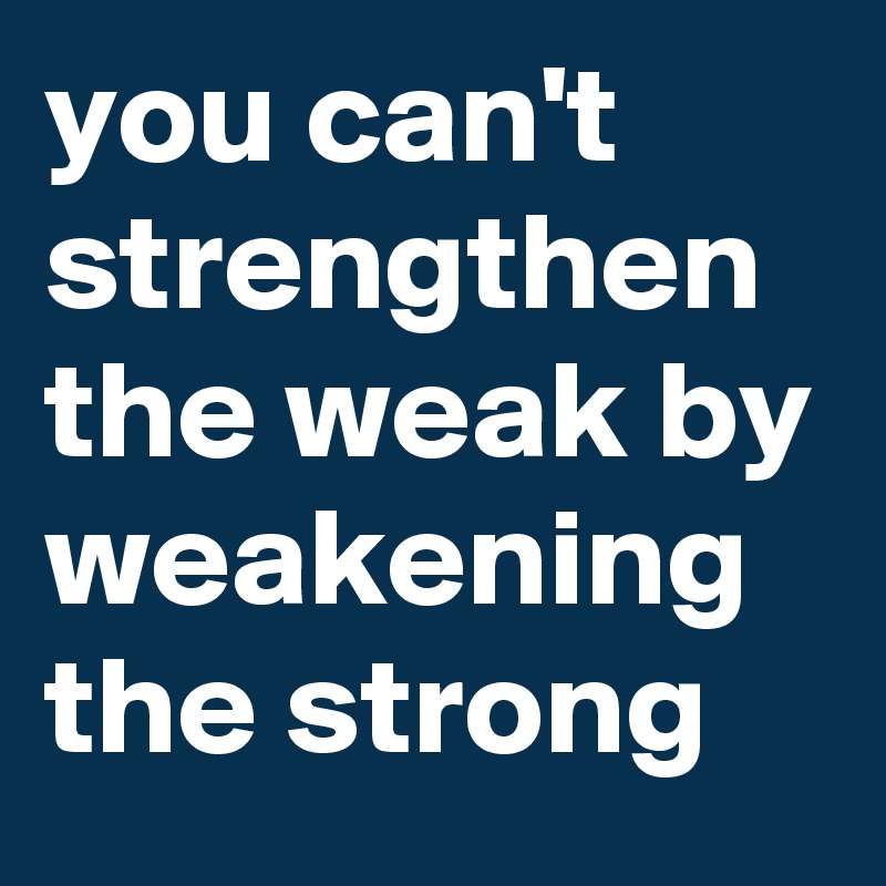 you can't strengthen the weak by weakening the strong