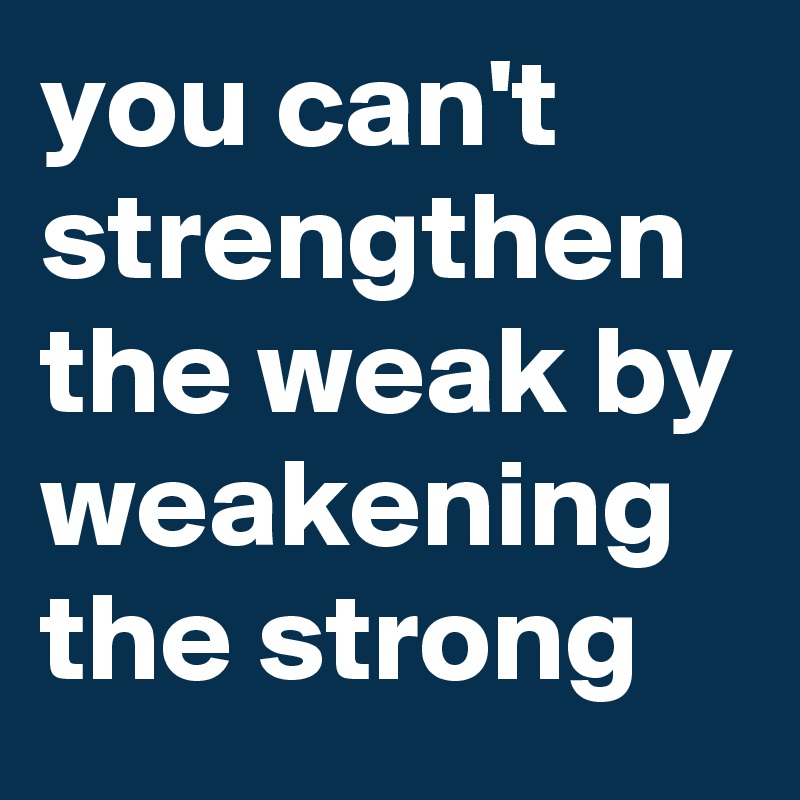 you can't strengthen the weak by weakening the strong - Post by siouxz ...