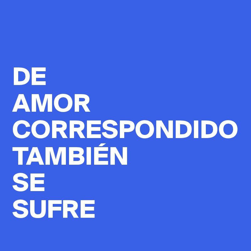 

DE 
AMOR CORRESPONDIDO 
TAMBIÉN 
SE 
SUFRE