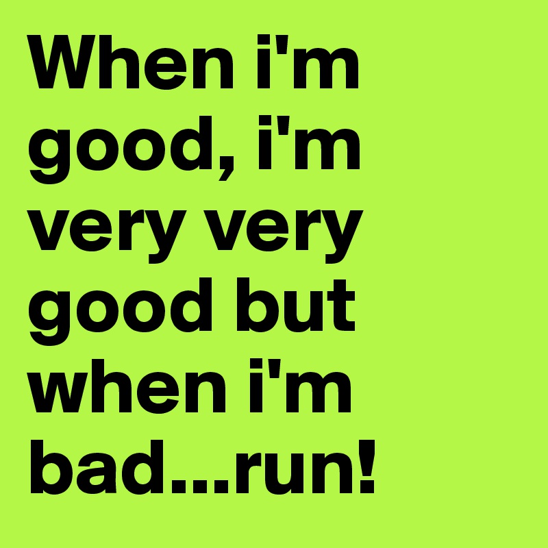 When i'm good, i'm very very good but when i'm bad...run!