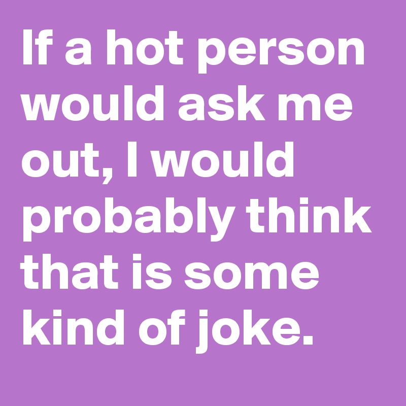 If a hot person would ask me out, I would probably think that is some kind of joke.