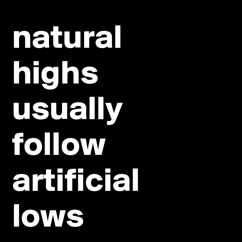 natural 
highs 
usually 
follow artificial 
lows