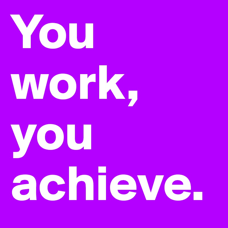 You work, you achieve.