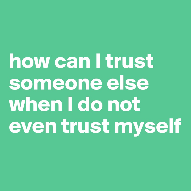 

how can I trust someone else when I do not even trust myself
