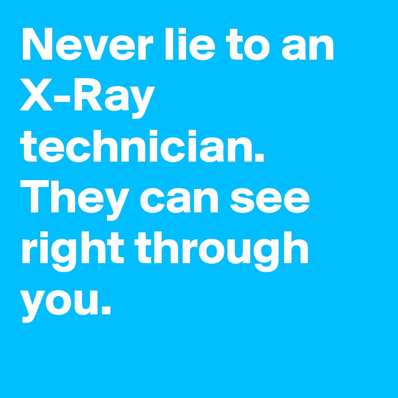 Never lie to an X-Ray technician. They can see right through you.
