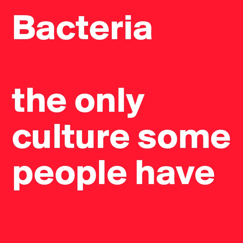 Bacteria

the only culture some people have