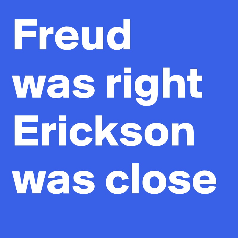 Freud was right Erickson was close