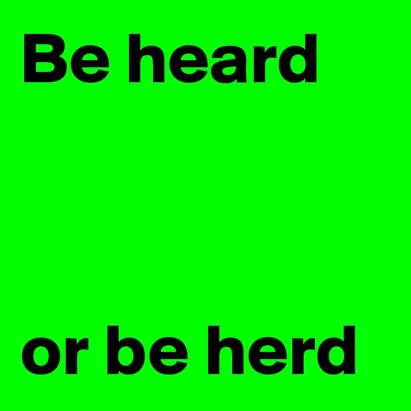 Be heard



or be herd