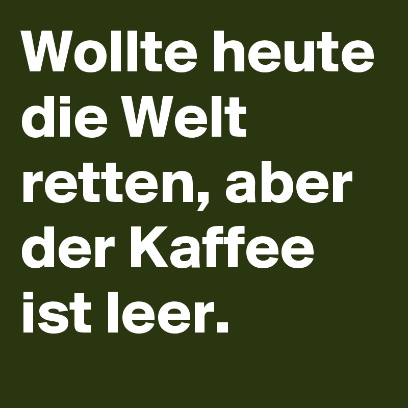 Wollte heute die Welt retten, aber der Kaffee ist leer.