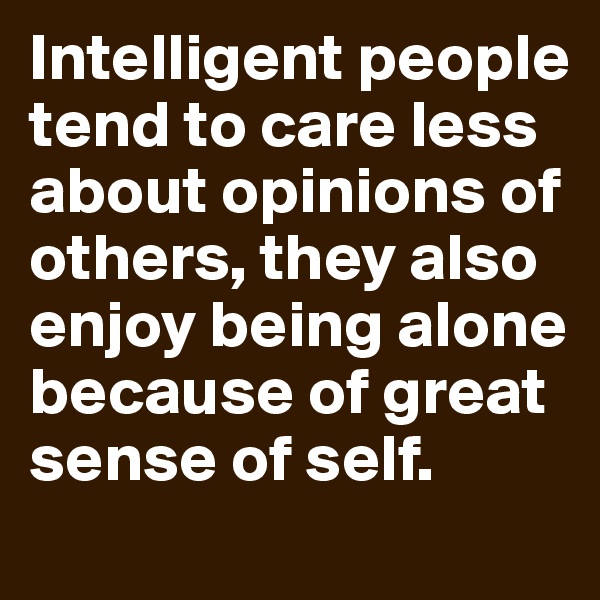 Intelligent people tend to care less about opinions of others, they also enjoy being alone because of great sense of self.