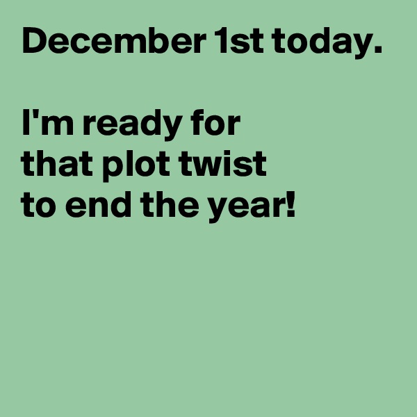 December 1st today.

I'm ready for 
that plot twist 
to end the year!


