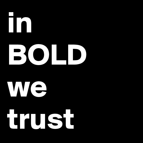 in 
BOLD
we 
trust
