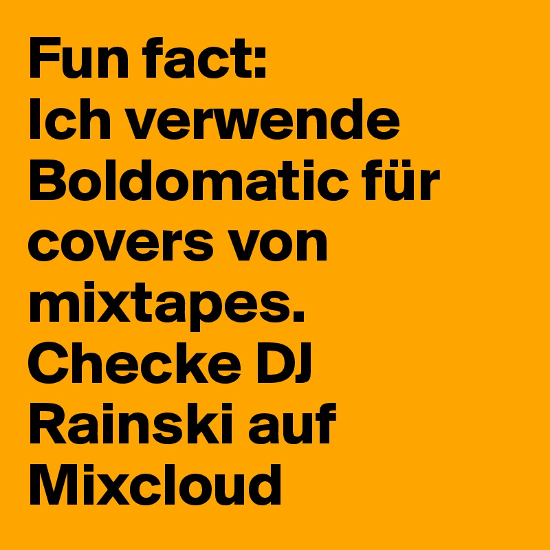 Fun fact: 
Ich verwende Boldomatic für covers von mixtapes. Checke DJ Rainski auf Mixcloud