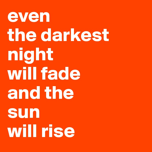even 
the darkest night 
will fade 
and the 
sun 
will rise  