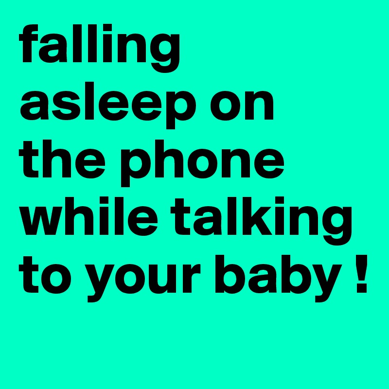falling asleep on the phone while talking to your baby !