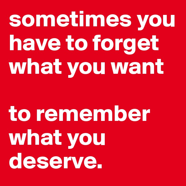 sometimes you have to forget what you want

to remember what you deserve.