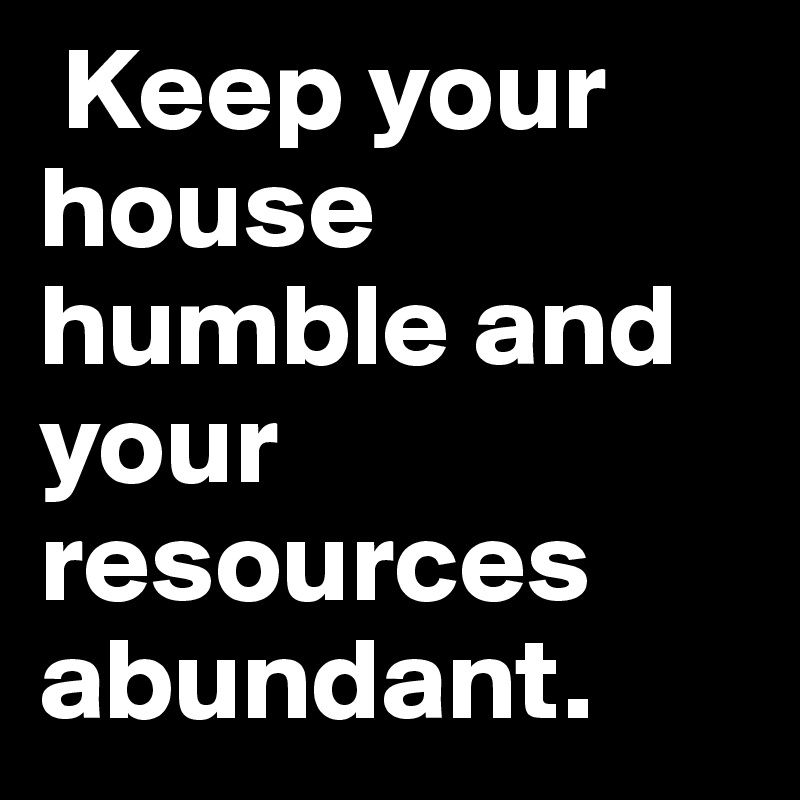  Keep your house humble and your resources abundant.