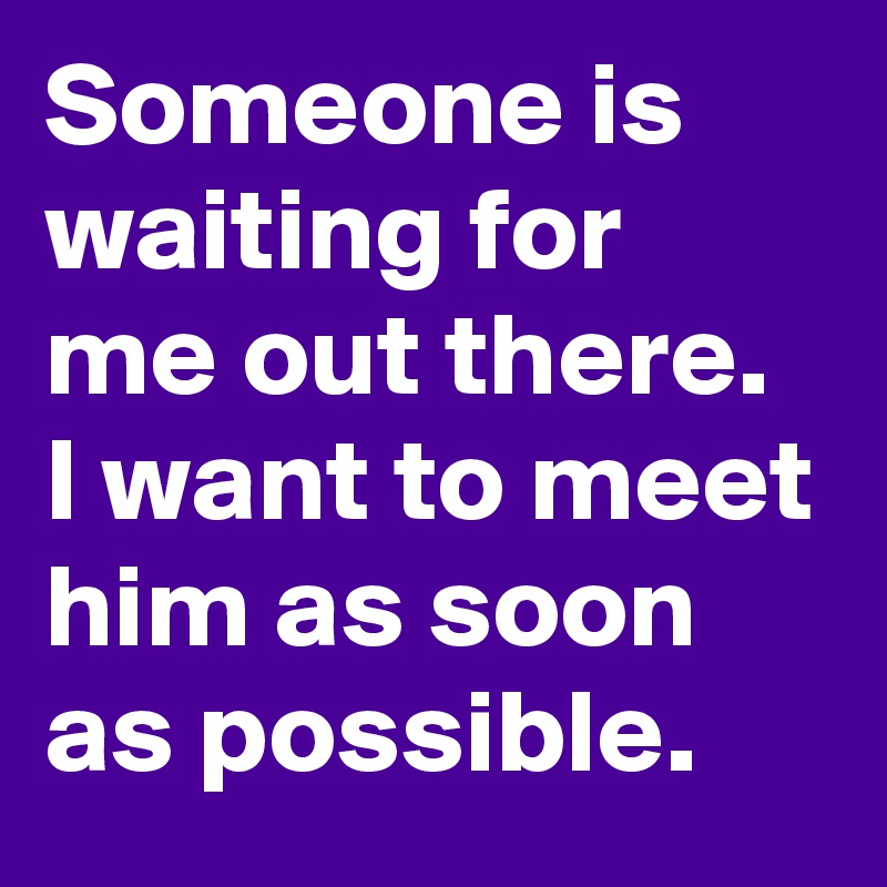 Someone is waiting for me out there. I want to meet him as soon as possible. 