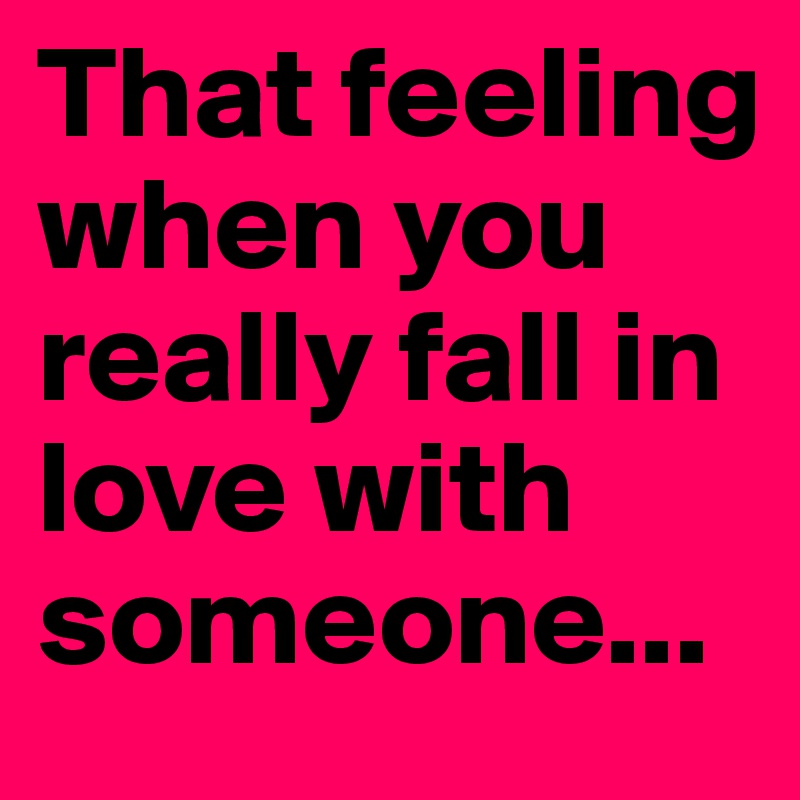 That feeling when you really fall in love with someone...